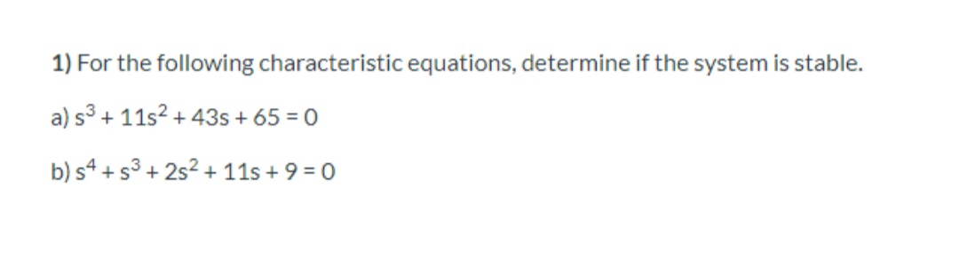 1) For the following characteristic equations, determine if the system is stable.
a) s³ + 11s² + 43s + 65 = 0
b) s4 +5³ +25² + 11s + 9 = 0