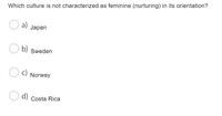 Which culture is not characterized as feminine (nurturing) in its orientation?
O a)
Japan
O b)
Sweden
O c)
C) Norway
d) Costa Rica
