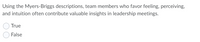 Using the Myers-Briggs descriptions, team members who favor feeling, perceiving,
and intuition often contribute valuable insights in leadership meetings.
True
False

