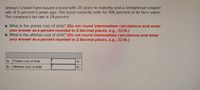 **Understanding the Cost of Debt**

Jiminy’s Cricket Farm issued a bond with 25 years to maturity and a semiannual coupon rate of 6 percent 5 years ago. The bond currently sells for 108 percent of its face value. The company’s tax rate is 24 percent.

**Questions:**

a. What is the pretax cost of debt? (Do not round intermediate calculations and enter your answer as a percent rounded to 2 decimal places, e.g., 32.16.)

b. What is the aftertax cost of debt? (Do not round intermediate calculations and enter your answer as a percent rounded to 2 decimal places, e.g., 32.16.)

**Solution Table:**

|          |                                           |               |
|----------|-------------------------------------------|---------------|
| a.       | Pretax cost of debt                       | \_\_\_\_%     |
| b.       | Aftertax cost of debt                     | \_\_\_\_%     |

**Explanation:**

In this problem, you are asked to calculate the pretax and aftertax costs of debt for the bond issued by Jiminy’s Cricket Farm. The bond details provided are as follows:

- Original maturity: 25 years
- Remaining maturity: 20 years (since it was issued 5 years ago)
- Semiannual coupon rate: 6%
- Current price: 108% of face value
- Company’s tax rate: 24%

To solve these problems, one would typically use the following formulas:

1. **Pretax Cost of Debt**:
   This can be estimated by finding the yield to maturity (YTM) on the bond. Generally, this involves solving for \( r \) in the bond pricing formula:
   
   \[
   P = \frac{C}{(1 + r)^1} + \frac{C}{(1 + r)^2} + \cdots + \frac{C+F}{(1+r)^n}
   \]
   
   Where:
   - \( P \) is the current price of the bond.
   - \( C \) is the coupon payment.
   - \( F \) is the face value of the bond.
   - \( r \) is the yield per period.
   - \( n \) is the number of periods remaining.

2. **Aftertax Cost of Debt**:
   This can be calculated using the formula:
   
   \[
   r_{\text