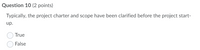 Question 10 (2 points)
Typically, the project charter and scope have been clarified before the project start-
up.
True
False
