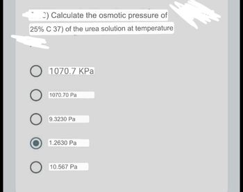 2) Calculate the osmotic pressure of
25% C 37) of the urea solution at temperature
O 1070.7 KPa
1070.70 Pa
9.3230 Pa
1.2630 Pa
10.567 Pa
O