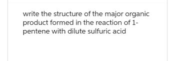 write the structure of the major organic
product formed in the reaction of 1-
pentene with dilute sulfuric acid