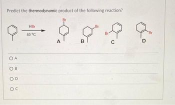 Predict the thermodynamic product of the following reaction?
Br
О А
ОВ
D
ос
HBr
40 °C
A
в
Br
Br
C
D
'Br