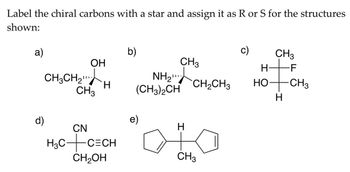 Label the chiral carbons with a star and assign it as R or S for the structures
shown:
a)
d)
CH3CH₂
OH
CH3
H
CN
H₂C+C=CH
CH₂OH
b)
CH3
NH₂¹
(CH3)2CH
e)
H
CH₂CH3
CH3
c)
H
HO
CH3
-F
H
CH3