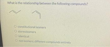 What is the relationship between the following compounds?
O constitutional isomers
O stereoisomers
O identical
O not isomers; different compounds entirely