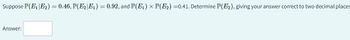 Suppose P(E₁ E₂) = 0.46, P(E₂ E1₁) = 0.92, and P(E₁) × P(E₂) =0.41. Determine P(E₂), giving your answer correct to two decimal places
Answer: