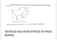 Determine the tension in each segment of the cable and the cable's total length.
Given:
0.7 m
1.5 m
200 N
356 N
1 m
1.3 m
1 m
Required: Tension in each cable (TAC, Tco, TBD) and the cable's total length, L.
DETAILED SOLUTION STATICS OF RIGID
BODIES
