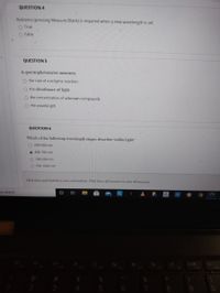 QUESTION 4
Autozero (pressing Measure Blank) is required when a new wavelength is set
O True
O False
QUESTION 5
A spectrophotometer measures
O the rate of a enzyme reaction
O the absorbance of light
the concentration of unknown compounds
O the wavelength
QUESTION 6
Which of the following wavelength ranges describes visible light?
O 200-400 nm
O 400-700 nm
O 100-200 nm
O 700-1000 nm
Click Save and Submit to save and submit. Click Save All Ansuers to save all answers.
to search
F2
F5
F6
F9
F10
%23
2
3
4
