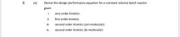 2.
(a)
Derive the design performance equation for a constant volume batch reactor
given
i.
zero order kinetics
ii.
first order kinetics
ii.
second order kinetics (uni-molecular)
iv.
second order kinetics (bi-molecular)
