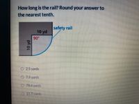 How long is the rail? Round your answer to
the nearest tenth.
safety rail
10 yd
90
%3D
0.2.5yards
07.9 yards
0 78.6 yards
15.7yards
10 yd
