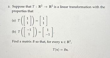 2. Suppose that T R² R2 is a linear transformation with the
:
properties that
(a) T
1
(b) T
(7)-[(4)
Find a matrix B so that, for every x € R²,
T(x) = Bx.