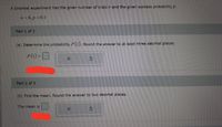 A binomial experiment has the given number of trials 1 and the given success probability p.
n= 8, p = 0.1
Part 1 of 3
(a) Determine the probability P (1). Round the answer to at least three decimal places.
P(1) =
!3D
Part 2 of 3
(b) Find the mean. Round the answer to two decimal places.
The mean is
