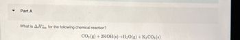 Part A
What is AHn for the following chemical reaction?
CO2 (g) + 2KOH(s)→H₂O(g) + K₂CO3(s)