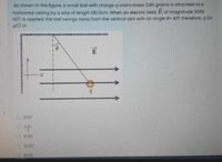 As shown in the figure, a small ball with charge q and a mass 3.80 grams is attached to a
horizontal ceiling by a wire of length 130.0cm. When an electric field, E, of magnitude 3085
N/C is applied, the ball swings away from the vertical axis with an angle 0= 42, therefore, q (in
HC) is:
E
O8.97
O3.01
O6.66
O10.87
8.08
