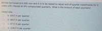 Ahmad borrowed $15,000 now and it is to be repaid by equal end-of-quarter installments for 5
years with interest at 8% compounded quarterly. What is the amount of each payment?
Select one:
a. $917.4 per quarter
b. $617.4 per quarter
c. $717.4 per quarter
d. $1617.4 per quarter
