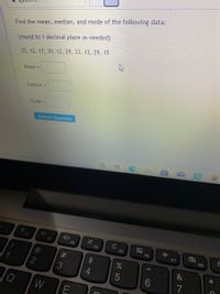 Find the mean, median, and mode of the following data:
(round to 1 decimal place as needed)
35, 12, 17, 30, 12, 29, 33, 12, 29, 15
Mean =
Median =
Mode =
Submit Question
F1
F2
Cc
F3
F4
F5
F6
F7
F8
%23
24
&
3
7
W
CO
5
LLF
