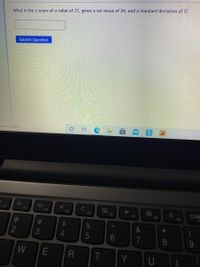 What is the z-Score of a value of 27, given a set mean of 24, and a standard deviation of 2?
Submit Question
ere to search
F1
C
F2
F3
F4
F5
F6
F7
F8
F9
23
&
*
8
WE
R
T
Y
U
(7
近
