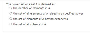 The power set of a set A is defined as
O the number of elements in A
O the set of all elements of A raised to a specified power
O the set of elements of A having exponents
O the set of all subsets of A