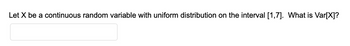 Let X be a continuous random variable with uniform distribution on the interval [1,7]. What is Var[X]?