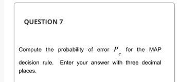 QUESTION 7
Compute the probability of error P
e
for the MAP
decision rule. Enter your answer with three decimal
places.