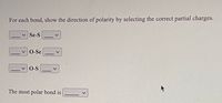 For each bond, show the direction of polarity by selecting the correct partial charges.
v Se-S
vO-Se
O-S
The most polar bond is
