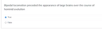 Bipedal locomotion preceded the appearance of large brains over the course of
hominid evolution
True
O False
