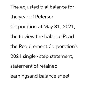 The adjusted trial balance for
the year of Peterson
Corporation at May 31, 2021,
the to view the balance Read
the Requirement Corporation's
2021 single-step statement,
statement of retained
earningsand balance sheet