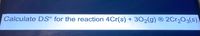 Calculate DS° for the reaction 4Cr(s) + 302(g) ® 2Cr2O3(s).
