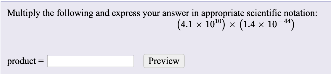 Multiply the following and express your answer in appropriate scientific notation:
(4.1 x 1010) x (1.4 x 10-44)
product
Preview
