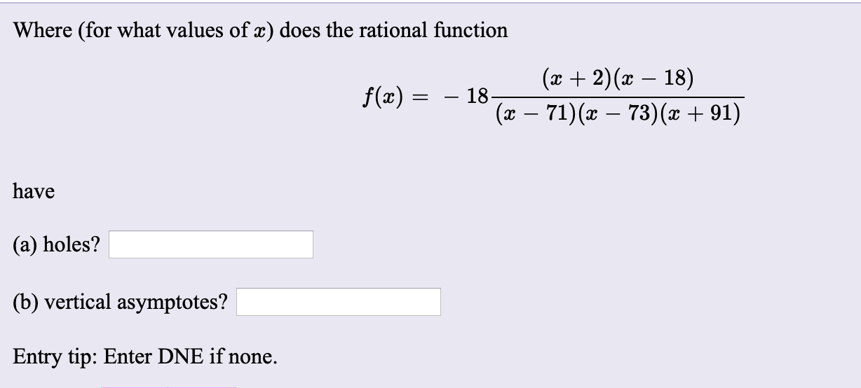 Where (for what values of x) does the rational function
(x + 2)(x – 18)
f(x) :
– 18-
(x – 71)(x – 73)(x + 91)
have
(a) holes?
(b) vertical asymptotes?
Entry tip: Enter DNE if none.
