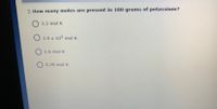 **Question 2: How many moles are present in 100 grams of potassium?**

- ○ 3.2 mol K
- ○ 3.9 x 10³ mol K
- ○ 2.6 mol K
- ○ 0.39 mol K

This is a multiple-choice question designed to test the knowledge of students in calculating moles from a given amount of potassium. No graphs or diagrams are present.