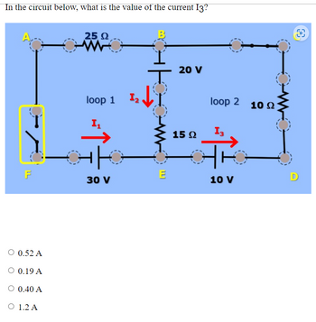 In the circuit below, what is the value of the current I3?
T
F
0.52 A
○ 0.19 A
○ 0.40 A
O 1.2 A
25 2
loop 1
In
30 V
1
1
E
20 V
15 Q
loop 2
10 V
10 2
D