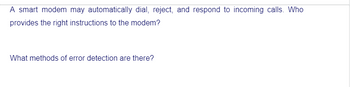 A smart modem may automatically dial, reject, and respond to incoming calls. Who
provides the right instructions to the modem?
What methods of error detection are there?