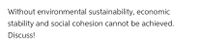 Without environmental sustainability, economic
stability and social cohesion cannot be achieved.
Discuss!
