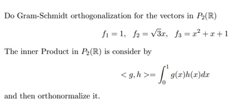 Do Gram-Schmidt orthogonalization
for the vectors in P₂(R)
= √√3x, f3 = x² + x + 1
f₁ = 1, f2 =
The inner Product in P₂ (R) is consider by
and then orthonormalize it.
<g, h >=
[*g(x)h(x)dx