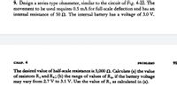 9. Design a series-type ohmmeter, similar to the circuit of Fig. 4-22. The
movement to be used requires 0.5 mA for full-scale deflection and has an
internal resistance of 50. The internal battery has a voltage of 3.0 V.
CHẠP. 4
PROBLEMS
The desired value of half-scale resistance is 3,000 . Calculate (a) the value
of resistors R, and R,; (b) the range of values of R,, if the battery voltage
may vary from 2.7 V to 3.1 V. Use the value of R, as calculated in (a).
91