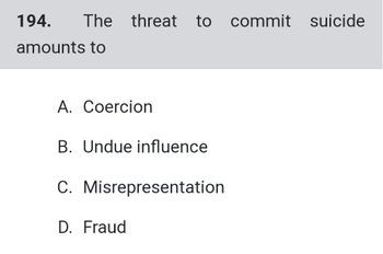 194. The threat to commit suicide
amounts to
A. Coercion
B. Undue influence
C. Misrepresentation
D. Fraud