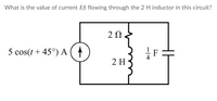 What is the value of current ſt) flowing through the 2 H inductor in this circuit?
5 cos(t+ 45°) A (
F
2 H
