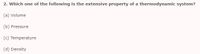 2. Which one of the following is the extensive property of a thermodynamic system?
(a) Volume
(b) Pressure
(c) Temperature
(d) Density
