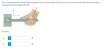 The y-component of the force F which a person exerts on the handle of the box wrench is known to be 43 lb. Determine the x-
component and the magnitude of F.
Answers:
Fx=
F=
i
i
T
L--x
h
lb
lb
F
6