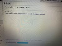 11 of 18 (9 complete)
9.4.45
Find v-w|, if v = - 6i +6j and w = 3i – 5j.
v-w| =D
(Type an exact answer, using radicals as needed. Simplify your answer.)
k
ice
Enter your answer in the answer box and then click Check Answer
rces
All parts showing
ClearAll
