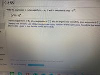 9.3.55
Write the expression in rectangular form, x+ y i, and in exponential form, re
io.
(VTO - 1)*
The rectangular form of the given expression is , and the exponential form of the given expression is
(Simplify your answers. Use integers or decimals for any numbers in the expressions. Round the final answe
intermediate values to four decimal places as needed.)
ok
urce
cources
ions
Enter your answer in the edit fields and then click Check Answer.
cion Tools
All parts showing
Clear All
Thi- - RLUPAD
AMATL177 cno20711- ----- -
n.---l- L.-
