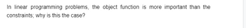 In linear programming problems, the object function is more important than the
constraints; why is this the case?