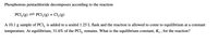 Phosphorous pentachloride decomposes according to the reaction
PCI, (g) = PCI,(g) + Cl,(g)
A 10.1 g sample of PCl, is added to a sealed 1.25 L flask and the reaction is allowed to come to equilibrium at a constant
temperature. At equilibrium, 31.6% of the PCl, remains. What is the equilibrium constant, K. , for the reaction?
