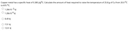 Copper metal has a specific heat of 0.385 J/g°C. Calculate the amount of heat required to raise the temperature of 25.8 g of Cu from 20.0 °C
to 875 °C.
1.28x10 -2 kl
4
1.28x10 kJ
8.49 kJ
7.51 k)
O 12.8 kJ

