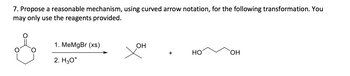 7. Propose a reasonable mechanism, using curved arrow notation, for the following transformation. You
may only use the reagents provided.
1. MeMgBr (xs)
OH
+
HO
OH
2. H3O+