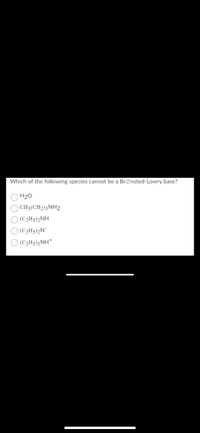 Which of the following species cannot be a BrØnsted-Lowry base?
H20
CH3(CH2)3NH2
(C2H5)2NH
(C2H5)2N¯
(C2H5)3NH*
