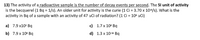 13) The activity of a radioactive sample is the number of decay events per second. The Sl unit of activity
is the becquerel (1 Bq = 1/s). An older unit for activity is the curie (1 Ci = 3.70 x 10"/s). What is the
activity in Bq of a sample with an activity of 47 uCi of radiation? (1 Ci = 10 uCi)
a) 7.9 х10° Вg
с) 1.7х 10° Вg
b) 7.9 x 10° Bq
d) 1.3 x 10-м Вg
