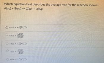 Which equation best describes the average rate for the reaction shown?
A(aq) + B(aq) → C(aq) + D(aq)
Orate = +A[B]/At
[A][B]
rate=
[CD]
O rate = -A[A]/At
O rate =
[CD]
AB
O rate =A[C]/At